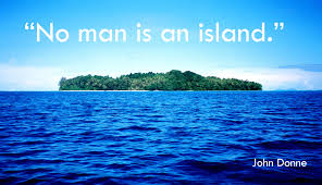 "No man is an island."

You can't live completely independently. Everyone needs help from other people.