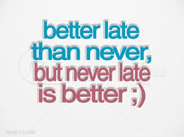 "Better late than never."

This one's clear, too.