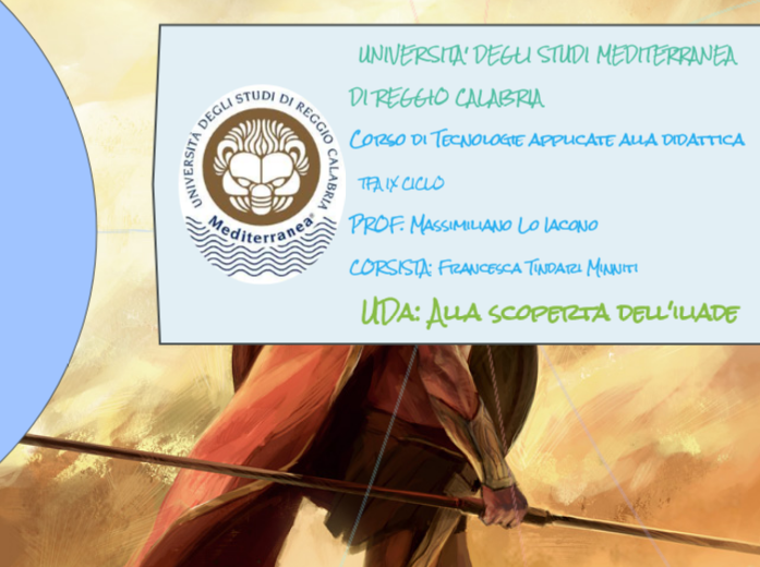 UNIVERSITA' DEGLI STUDI MEDITERRANEA DI REGGIO CALABRIA                                                                                                                                                          Corso di Tecnologie applicate alla didattica                                                  TFA IX CICLO                                                                                          PROF. Massimiliano Lo Iacono                                          CORSISTA: Francesca Tindari Minniti                        UDa: Alla scoperta dell'iliade